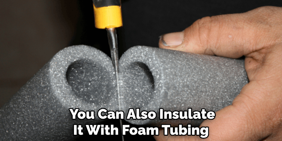  You Can Also Insulate It With Foam Tubing