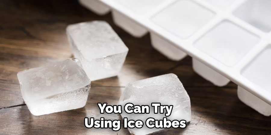 You Can Try Using Ice Cubes