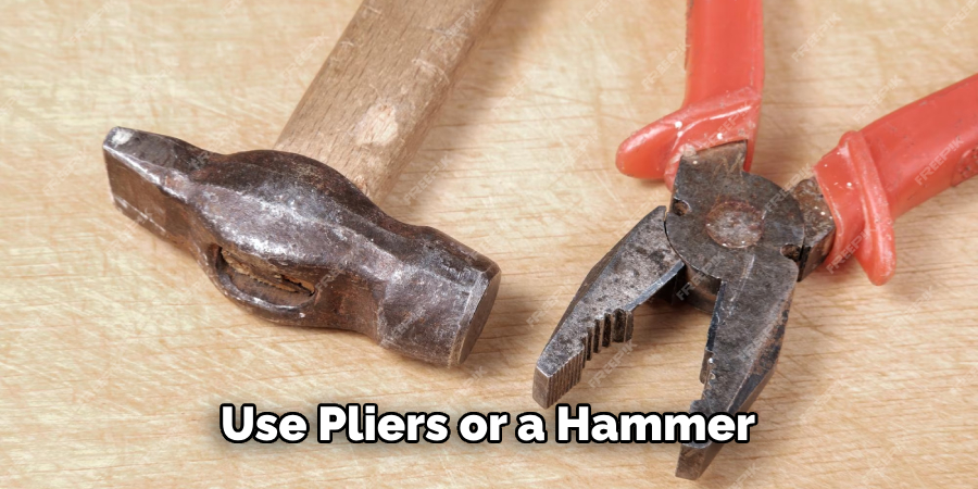 Use Pliers or a Hammer