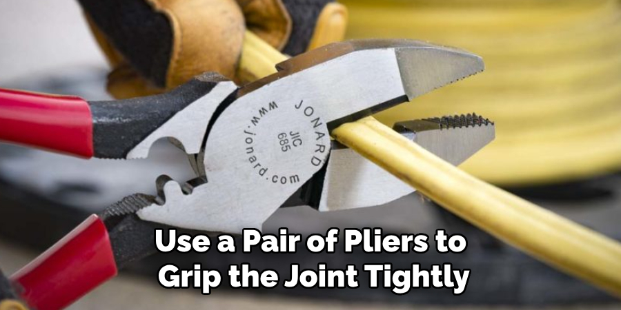 Use a Pair of Pliers to Grip the Joint Tightly