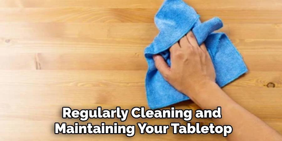 Regularly Cleaning and 
Maintaining Your Tabletop