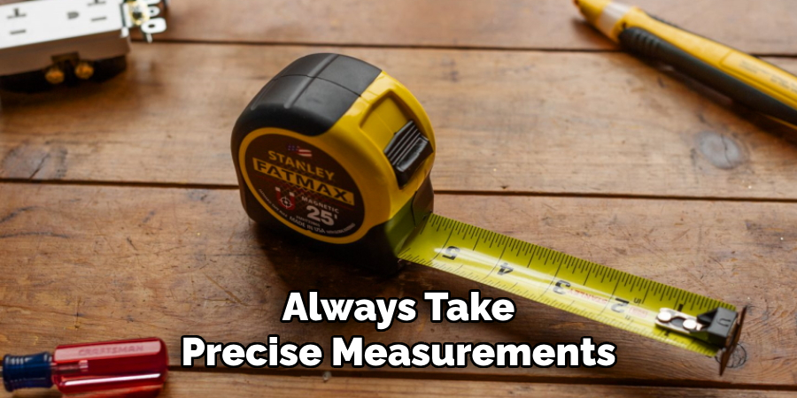 Always Take
Precise Measurements