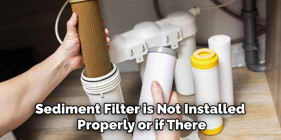 Sediment Filter is Not Installed 
Properly or if There